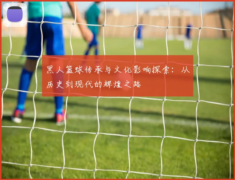 黑人篮球传承与文化影响探索：从历史到现代的辉煌之路