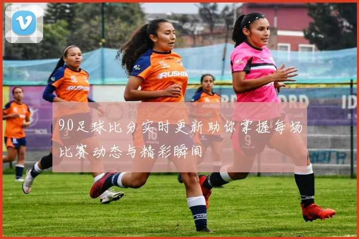 90足球比分实时更新助你掌握每场比赛动态与精彩瞬间