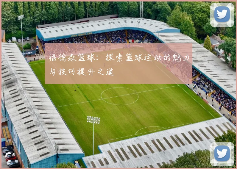 福德森篮球：探索篮球运动的魅力与技巧提升之道