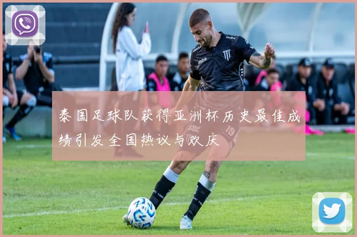 泰国足球队获得亚洲杯历史最佳成绩引发全国热议与欢庆