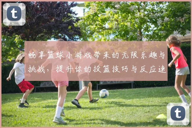 畅享篮球小游戏带来的无限乐趣与挑战，提升你的投篮技巧与反应速度