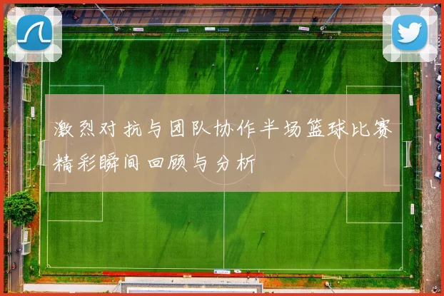 激烈对抗与团队协作半场篮球比赛精彩瞬间回顾与分析
