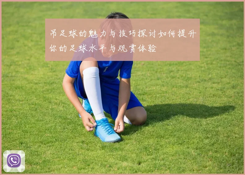 吊足球的魅力与技巧探讨如何提升你的足球水平与观赏体验
