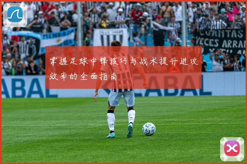 掌握足球中锋技巧与战术提升进攻效率的全面指南
