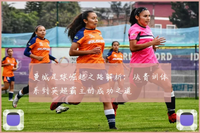 曼城足球崛起之路解析：从青训体系到英超霸主的成功之道