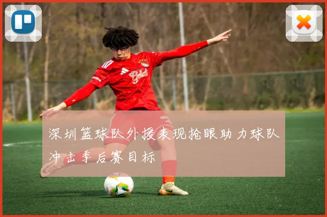 深圳篮球队外援表现抢眼助力球队冲击季后赛目标