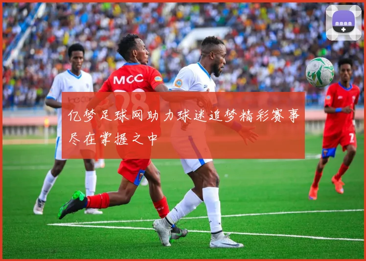 亿梦足球网助力球迷追梦精彩赛事尽在掌握之中