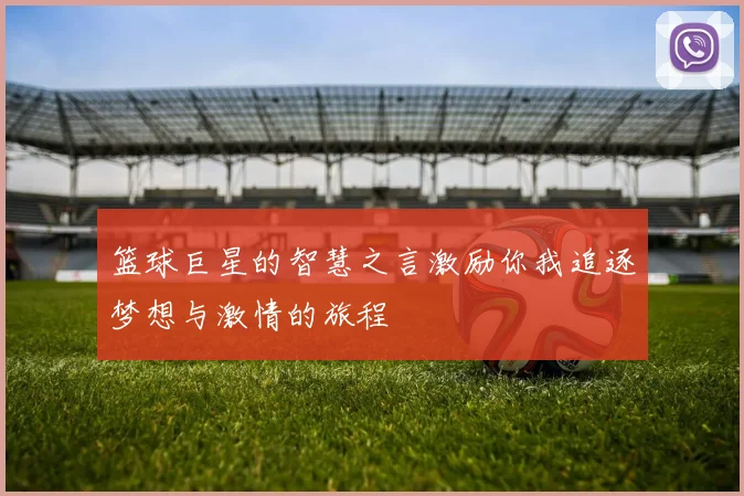 篮球巨星的智慧之言激励你我追逐梦想与激情的旅程