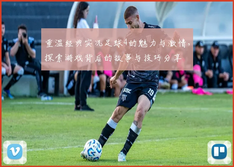 重温经典实况足球4的魅力与激情，探索游戏背后的故事与技巧分享