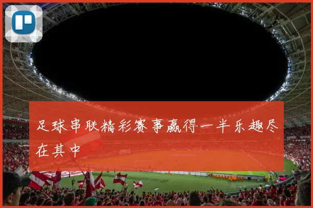足球串联精彩赛事赢得一半乐趣尽在其中