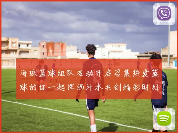 海珠篮球组队活动开启召集热爱篮球的你一起挥洒汗水共创精彩时刻