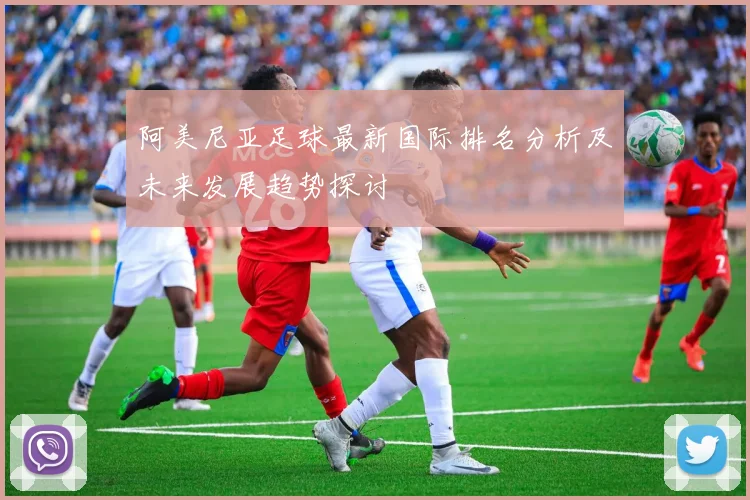 阿美尼亚足球最新国际排名分析及未来发展趋势探讨