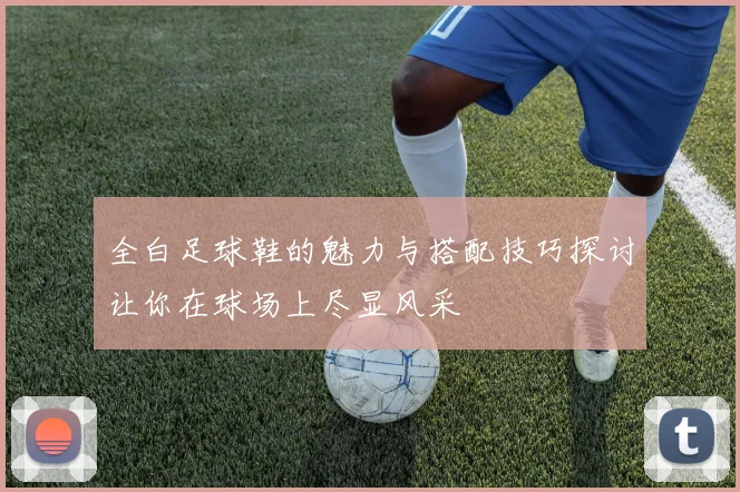 全白足球鞋的魅力与搭配技巧探讨让你在球场上尽显风采
