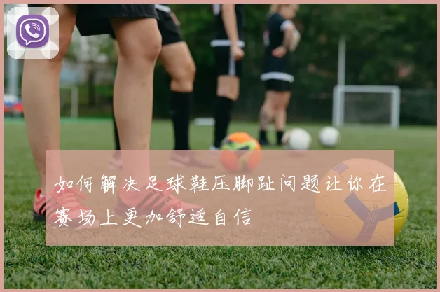 如何解决足球鞋压脚趾问题让你在赛场上更加舒适自信