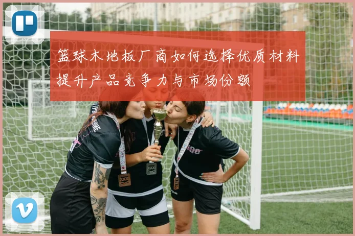 篮球木地板厂商如何选择优质材料提升产品竞争力与市场份额