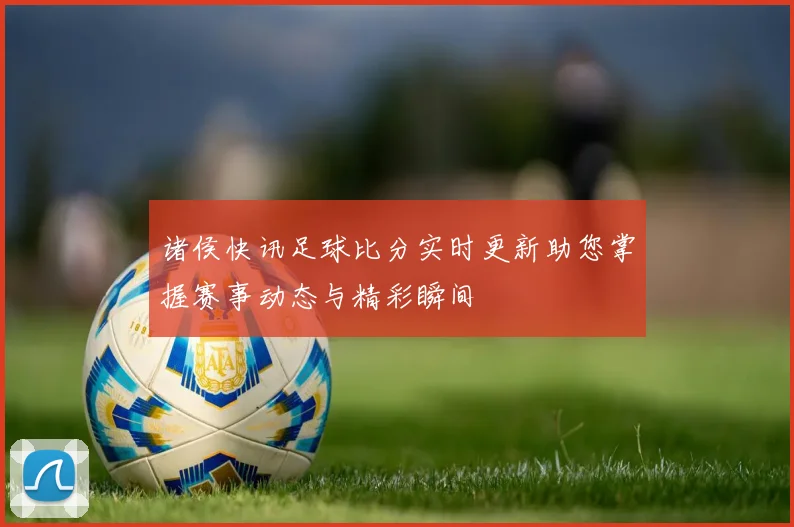 诸侯快讯足球比分实时更新助您掌握赛事动态与精彩瞬间