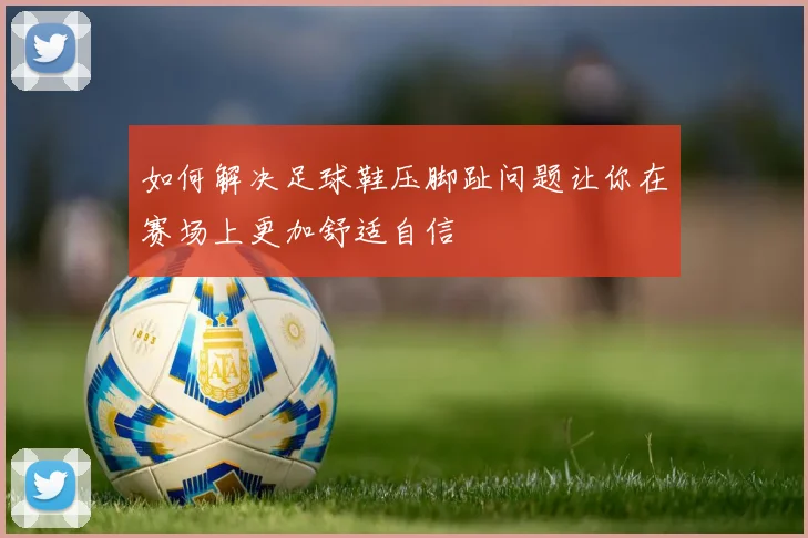 如何解决足球鞋压脚趾问题让你在赛场上更加舒适自信